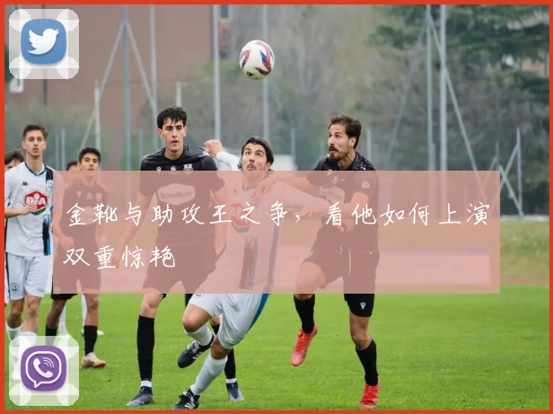 金靴与助攻王之争，看他如何上演双重惊艳