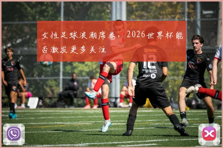 女性足球浪潮席卷，2026世界杯能否激发更多关注