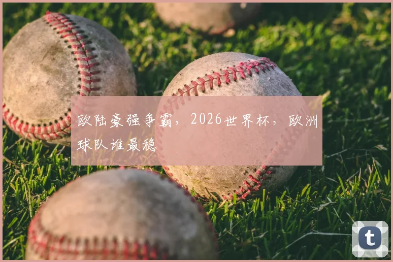 欧陆豪强争霸，2026世界杯，欧洲球队谁最稳