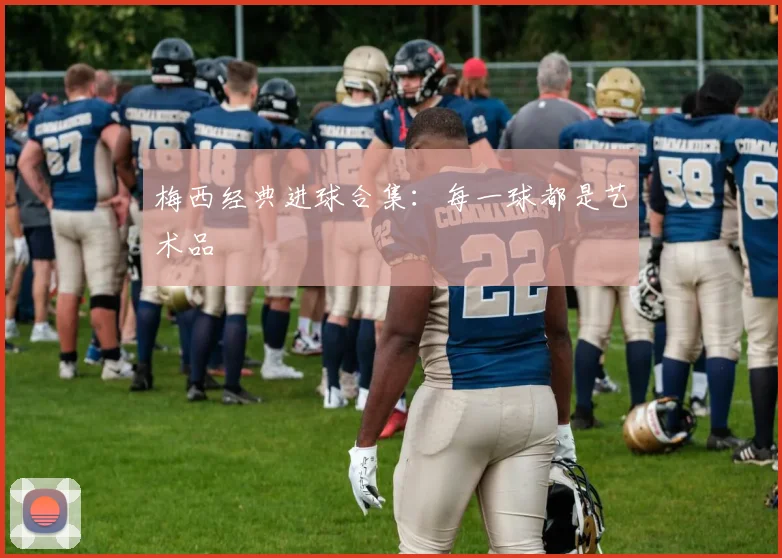 梅西经典进球合集：每一球都是艺术品