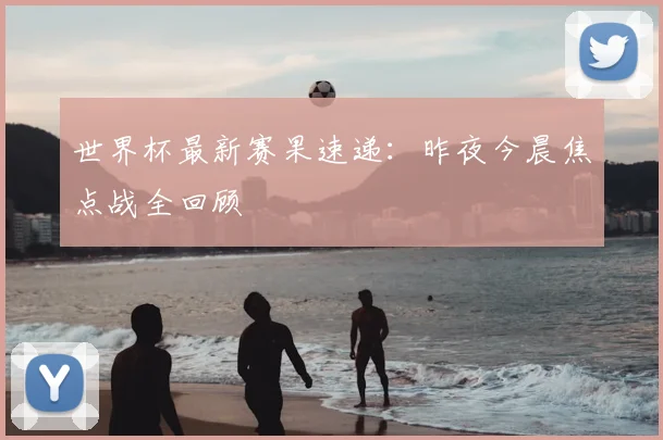 世界杯最新赛果速递:昨夜今晨焦点战全回顾