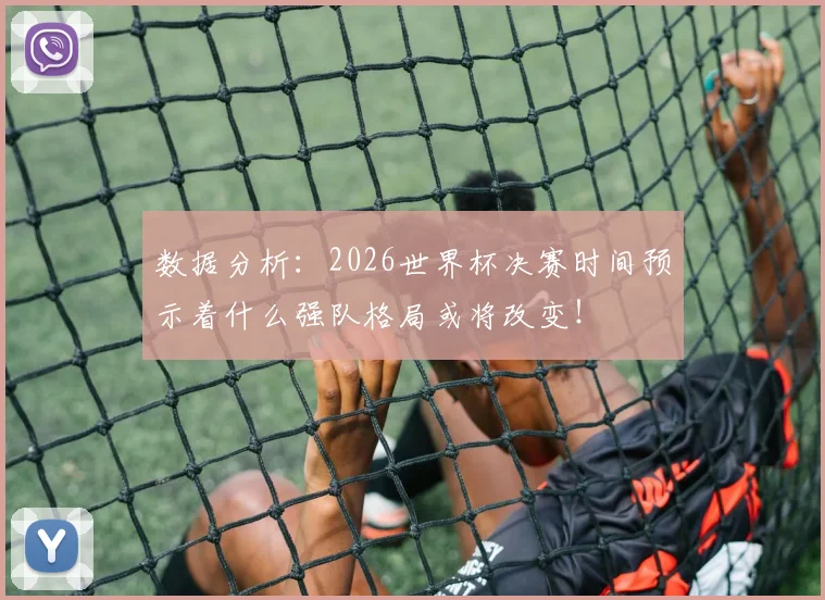 数据分析：2026世界杯决赛时间预示着什么强队格局或将改变！