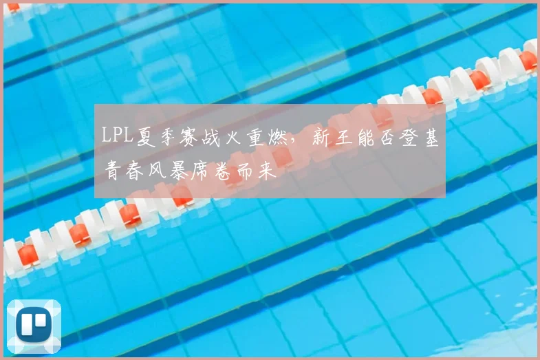 LPL夏季赛战火重燃，新王能否登基青春风暴席卷而来