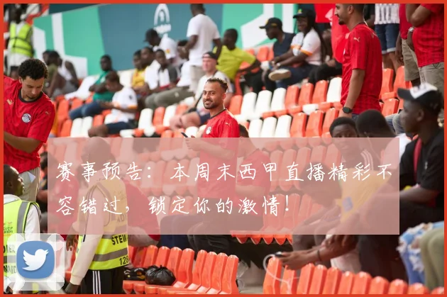 赛事预告：本周末西甲直播精彩不容错过，锁定你的激情！