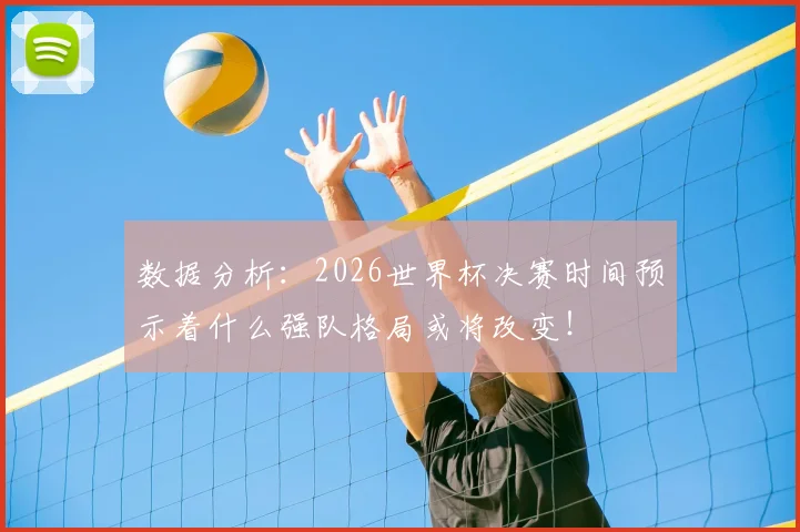 数据分析：2026世界杯决赛时间预示着什么强队格局或将改变！