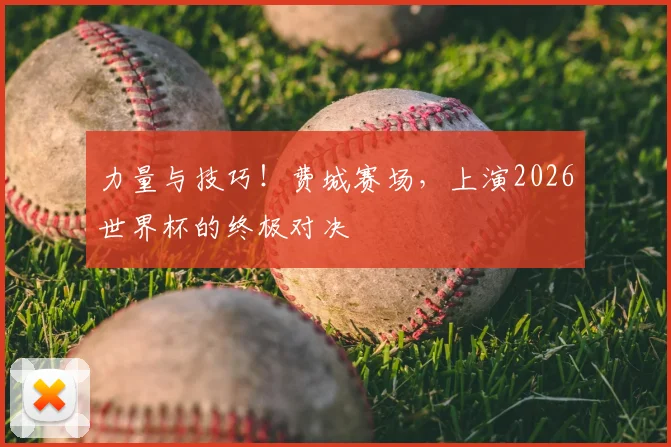 力量与技巧！费城赛场，上演2026世界杯的终极对决
