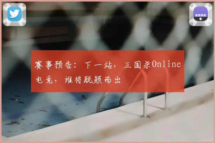 赛事预告：下一站，三国杀Online电竞，谁将脱颖而出