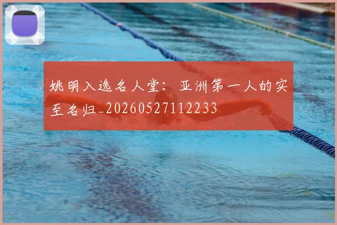 姚明入选名人堂：亚洲第一人的实至名归_20260527112233