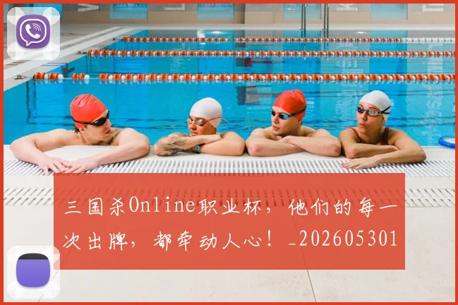 三国杀Online职业杯，他们的每一次出牌，都牵动人心！_20260530144241