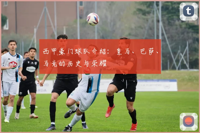 西甲豪门球队介绍：皇马、巴萨、马竞的历史与荣耀