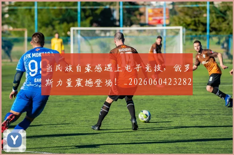 当民族自豪感遇上电子竞技，俄罗斯力量震撼登场！_20260604232825