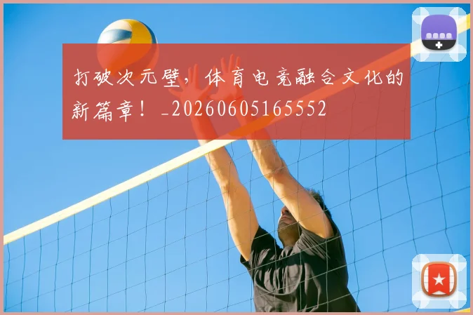 打破次元壁，体育电竞融合文化的新篇章！_20260605165552