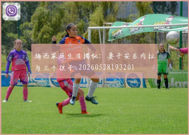 梅西家庭生活揭秘：妻子安东内拉与三个孩子_20260528193201