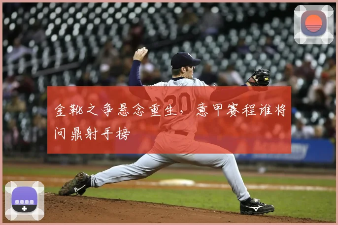 金靴之争悬念重生，意甲赛程谁将问鼎射手榜