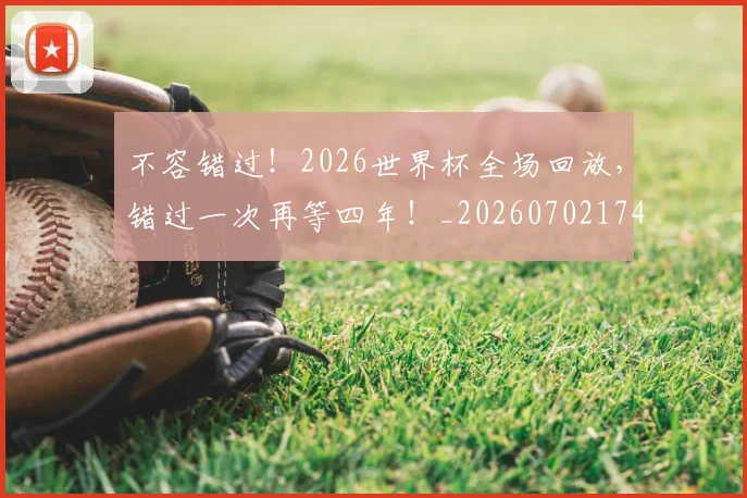 不容错过!2026世界杯全场回放,错过一次再等四年!_20260702174721