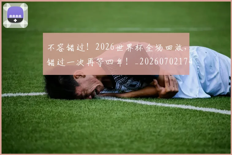 不容错过！2026世界杯全场回放，错过一次再等四年！_20260702174721