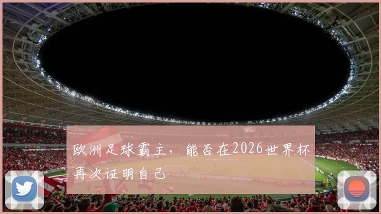 欧洲足球霸主,能否在2026世界杯再次证明自己