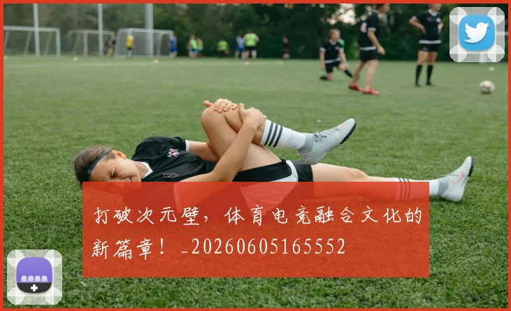 打破次元壁，体育电竞融合文化的新篇章！_20260605165552