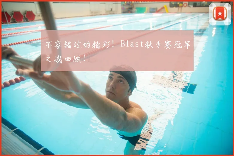 不容错过的精彩！Blast秋季赛冠军之战回顾！