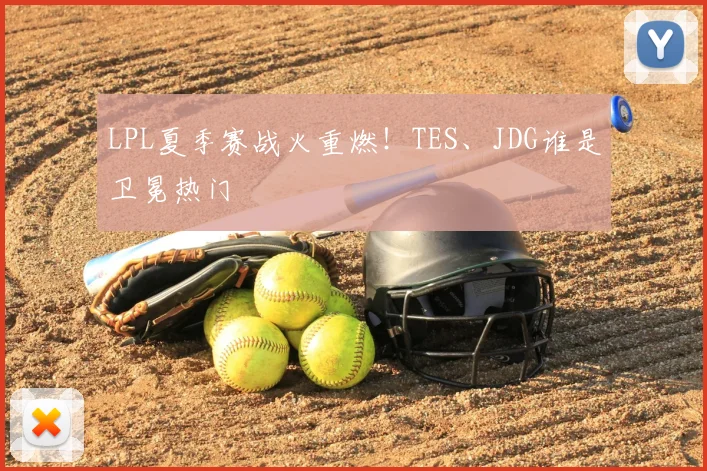 LPL夏季赛战火重燃！TES、JDG谁是卫冕热门