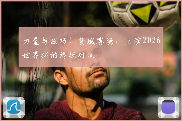 力量与技巧！费城赛场，上演2026世界杯的终极对决