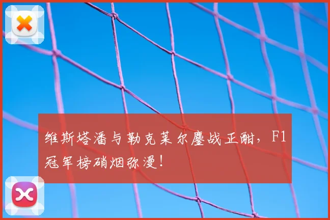 维斯塔潘与勒克莱尔鏖战正酣，F1冠军榜硝烟弥漫！