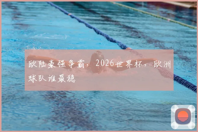欧陆豪强争霸,2026世界杯,欧洲球队谁最稳