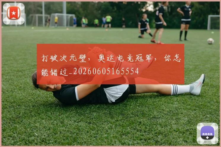 打破次元壁，奥运电竞冠军，你怎能错过_20260605165554