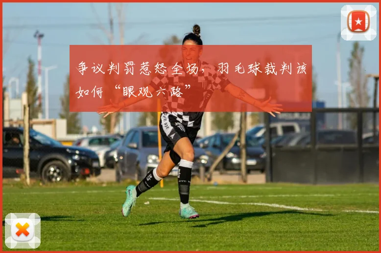 争议判罚惹怒全场，羽毛球裁判该如何“眼观六路”